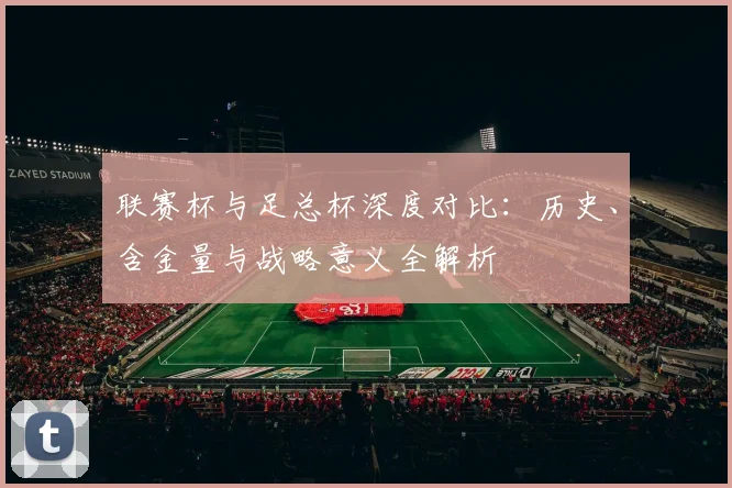 联赛杯与足总杯深度对比：历史、含金量与战略意义全解析