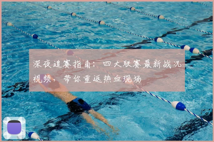 深夜追赛指南：四大联赛最新战况视频，带你重返热血现场