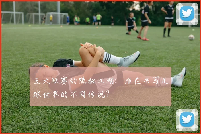 五大联赛的隐秘江湖：谁在书写足球世界的不同传说？