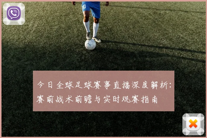 今日全球足球赛事直播深度解析：赛前战术前瞻与实时观赛指南