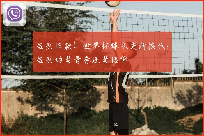 告别旧款！世界杯球衣更新换代，告别的是青春还是信仰