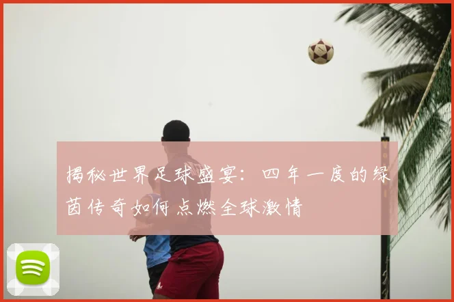 揭秘世界足球盛宴：四年一度的绿茵传奇如何点燃全球激情
