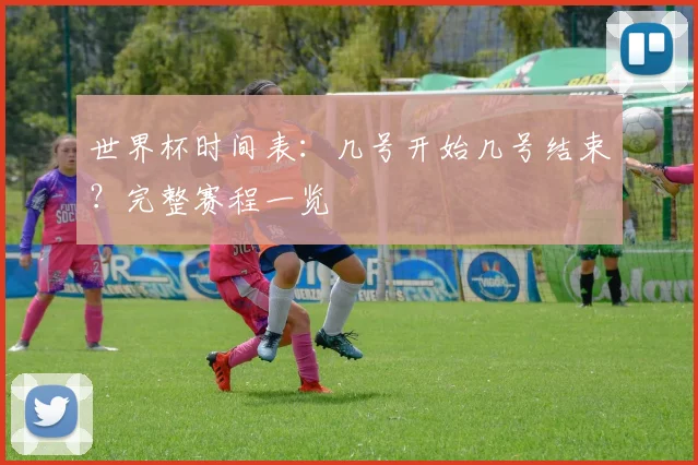 世界杯时间表：几号开始几号结束？完整赛程一览