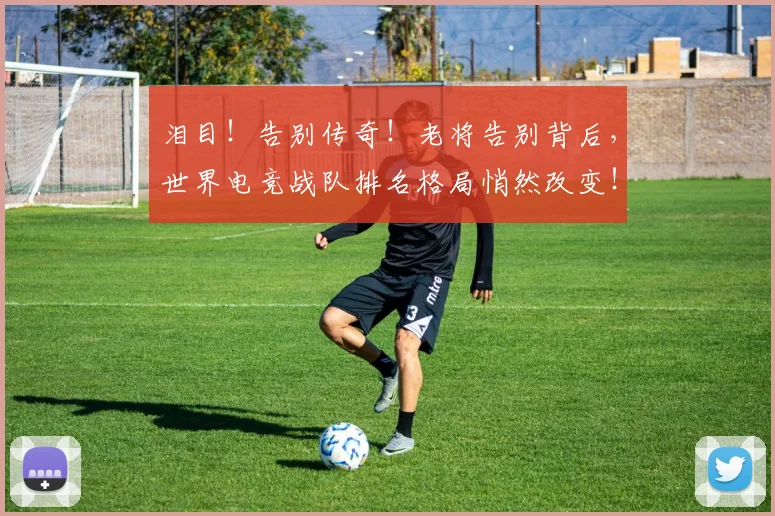 泪目！告别传奇！老将告别背后，世界电竞战队排名格局悄然改变！