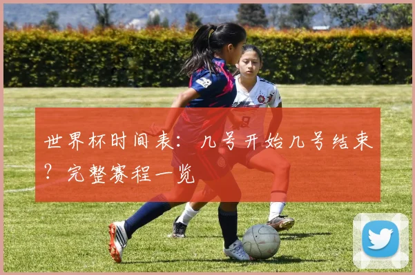 世界杯时间表：几号开始几号结束？完整赛程一览