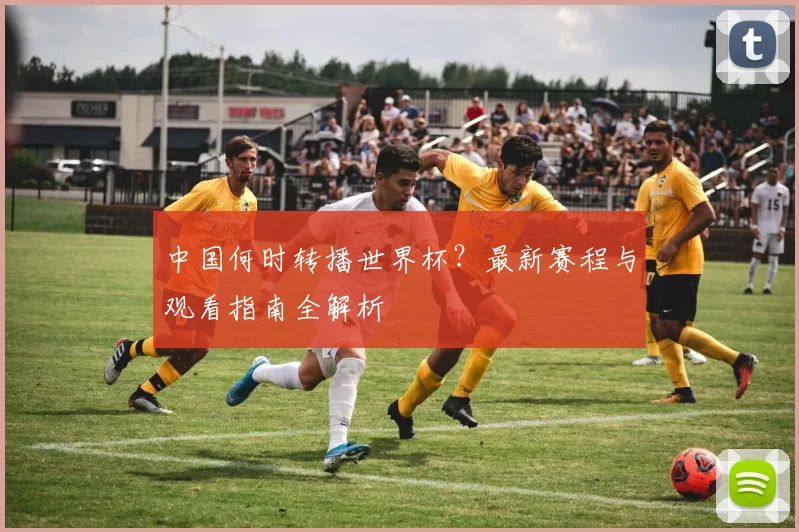 中国何时转播世界杯？最新赛程与观看指南全解析