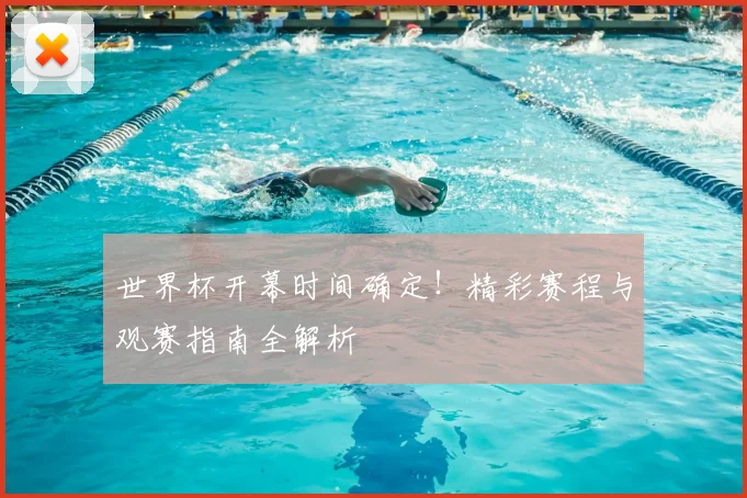 世界杯开幕时间确定！精彩赛程与观赛指南全解析