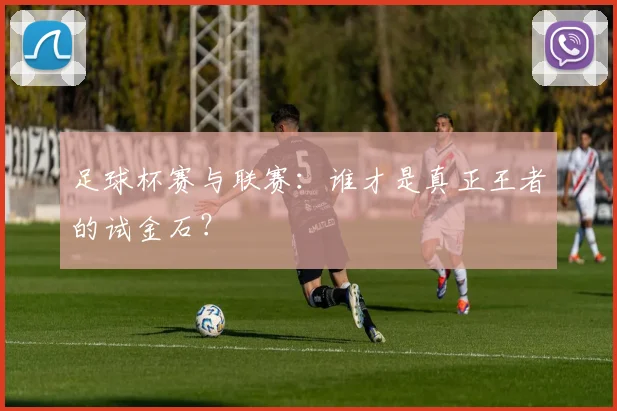 足球杯赛与联赛：谁才是真正王者的试金石？